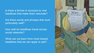 Is there a format or structure to viral
headlines that make them resonate?
Are there words and phrases that work
particularly well?
How well do headlines travel across
social networks?
What can we learn from most shared
headlines that we can apply to ads?
 