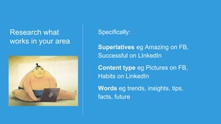 Research what
works in your area
Research Trigrams Monitor
Specifically:
Superlatives eg Amazing on FB,
Successful on LInkedIn
Content type eg Pictures on FB,
Habits on LinkedIn
Words eg trends, insights, tips,
facts, future
 