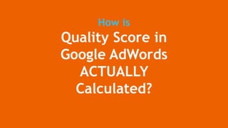 How is
Quality Score in
Google AdWords
ACTUALLY
Calculated?
 