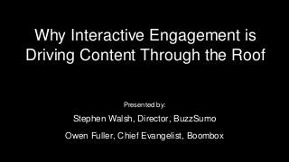 Why Interactive Engagement is
Driving Content Through the Roof
Presented by:
Stephen Walsh, Director, BuzzSumo
Owen Fuller, Chief Evangelist, Boombox
 
