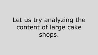 Let us try analyzing the
content of large cake
shops.
 
