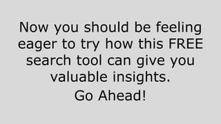 Now you should be feeling
eager to try how this FREE
search tool can give you
valuable insights.
Go Ahead!
 