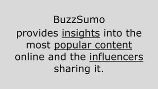 BuzzSumo
provides insights into the
most popular content
online and the influencers
sharing it.
 