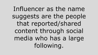 Influencer as the name
suggests are the people
that reported/shared
content through social
media who has a large
following.
 