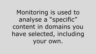 Monitoring is used to
analyse a “specific”
content in domains you
have selected, including
your own.
 