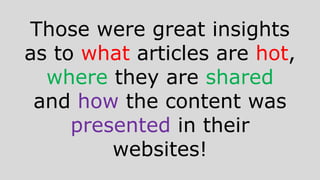Those were great insights
as to what articles are hot,
where they are shared
and how the content was
presented in their
websites!
 