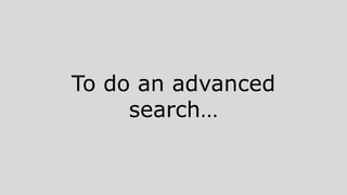To do an advanced
search…
 