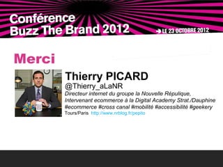 Merci
        Thierry PICARD
        @Thierry_aLaNR
        Directeur internet du groupe la Nouvelle Répulique,
        Intervenant ecommerce à la Digital Academy Strat./Dauphine
        #ecommerce #cross canal #mobilité #accessibilité #geekery
        Tours/Paris http://www.nrblog.fr/pepito
 