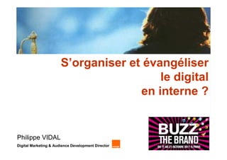 S’organiser et évangéliser
                                         le digital
                                     en interne ?


Philippe VIDAL
Digital Marketing & Audience Development Director
 