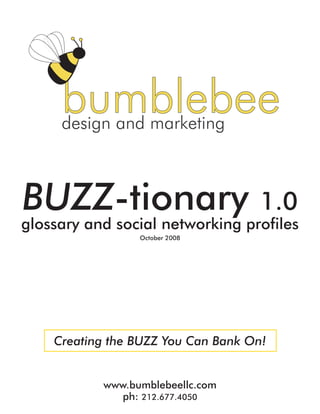 BUZZ-tionary                         1.0
glossary and social networking profiles
                 October 2008




    Creating the BUZZ You Can Bank On!


           www.bumblebeellc.com
              ph: 212.677.4050
 
