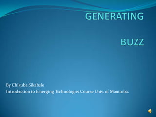 GENERATING BUZZ By Chikuba Sikabele Introduction to Emerging Technologies Course Univ. of Manitoba. 