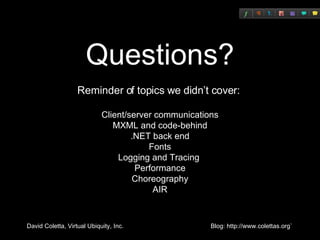 Questions? Reminder of topics we didn’t cover:  Client/server communications MXML and code-behind .NET back end Fonts Logging and Tracing  Performance Choreography AIR 