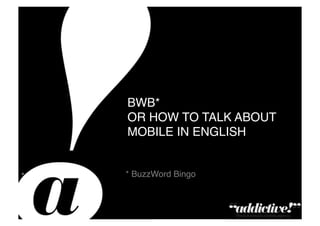 BWB* 
                                                        OR HOW TO TALK ABOUT
                                                        MOBILE IN ENGLISH!


•                                                       * BuzzWord Bingo!



Private & Conﬁdential – Copyright Addictive Ltd 2011!
 