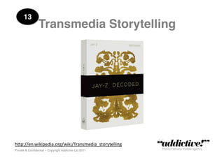 13!
                 Transmedia Storytelling!




h"p://en.wikipedia.org/wiki/Transmedia_storytelling	
  
Private & Conﬁdential – Copyright Addictive Ltd 2011!
 
