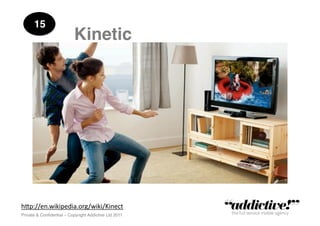 15!
                           Kinetic !




h"p://en.wikipedia.org/wiki/Kinect	
  
Private & Conﬁdential – Copyright Addictive Ltd 2011!
 