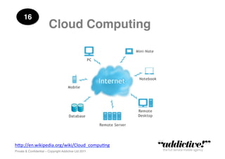 16!
                        Cloud Computing!




h"p://en.wikipedia.org/wiki/Cloud_compu5ng	
  
Private & Conﬁdential – Copyright Addictive Ltd 2011!
 