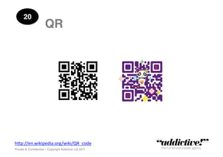 20!
                      QR!




h"p://en.wikipedia.org/wiki/QR_code	
  
Private & Conﬁdential – Copyright Addictive Ltd 2011!
 