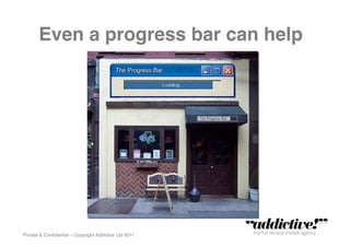 Even a progress bar can help!




Private & Conﬁdential – Copyright Addictive Ltd 2011!
 