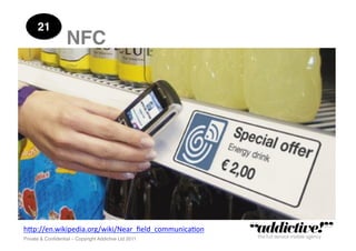 21!
                   NFC!




h"p://en.wikipedia.org/wiki/Near_ﬁeld_communica5on	
  
Private & Conﬁdential – Copyright Addictive Ltd 2011!
 