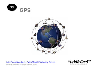 23!
                      GPS!




h"p://en.wikipedia.org/wiki/Global_Posi5oning_System	
  
Private & Conﬁdential – Copyright Addictive Ltd 2011!
 
