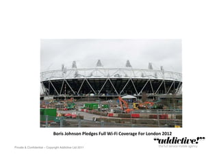 Boris	
  Johnson	
  Pledges	
  Full	
  Wi-­‐Fi	
  Coverage	
  For	
  London	
  2012	
  

Private & Conﬁdential – Copyright Addictive Ltd 2011!
 