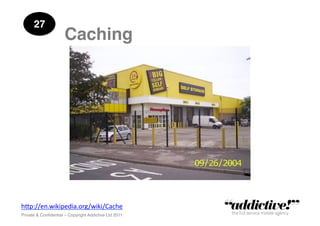27!
                      Caching!




h"p://en.wikipedia.org/wiki/Cache	
  
Private & Conﬁdential – Copyright Addictive Ltd 2011!
 