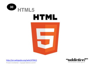 30!
                   HTML5!




h"p://en.wikipedia.org/wiki/HTML5	
  
Private & Conﬁdential – Copyright Addictive Ltd 2011!
 