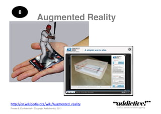8!
                           Augmented Reality!




h"p://en.wikipedia.org/wiki/Augmented_reality	
  
Private & Conﬁdential – Copyright Addictive Ltd 2011!
 