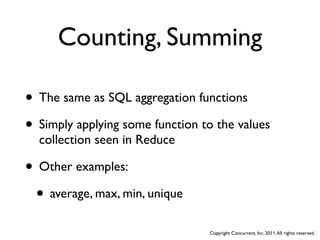 Counting, Summing

• The same as SQL aggregation functions
• Simply applying some function to the values
  collection seen in Reduce

• Other examples:
 • average, max, min, unique
                                 Copyright Concurrent, Inc. 2011. All rights reserved.
 