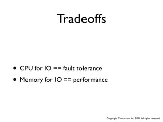 Tradeoffs


• CPU for IO == fault tolerance
• Memory for IO == performance


                              Copyright Concurrent, Inc. 2011. All rights reserved.
 