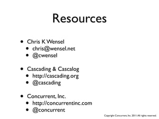 Resources
•   Chris K Wensel
    •chris@wensel.net
    •@cwensel

•   Cascading & Cascalog
    •http://cascading.org
    •@cascading

•   Concurrent, Inc.
    •http://concurrentinc.com
    •@concurrent
                                Copyright Concurrent, Inc. 2011. All rights reserved.
 