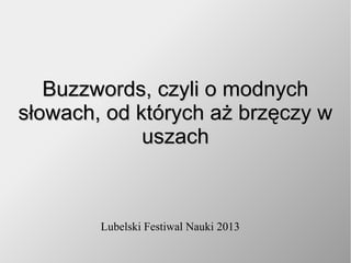 Buzzwords, czyli o modnychBuzzwords, czyli o modnych
słowach, od których aż brzęczy wsłowach, od których aż brzęczy w
uszachuszach
Lubelski Festiwal Nauki 2013
 