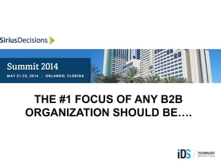 THE #1 FOCUS OF ANY B2B
ORGANIZATION SHOULD BE….
 