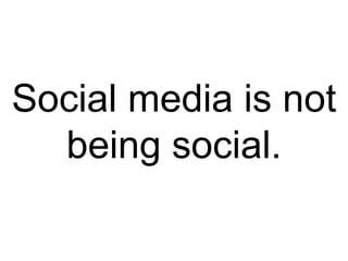 Social media is not
being social.
 