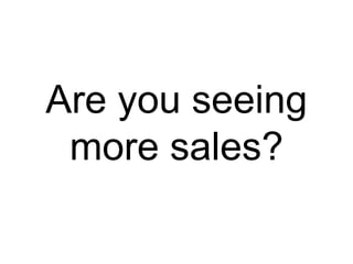 Are you seeing
more sales?
 