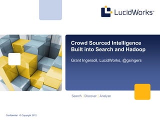 Confidential © Copyright 2012
Crowd Sourced Intelligence
Built into Search and Hadoop
Grant Ingersoll, LucidWorks, @gsingers
Credits to: Ted Dunning, MapR, @ted_dunning
 