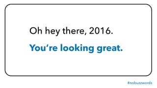 #nobuzzwords
Oh hey there, 2016.
You’re looking great.
 