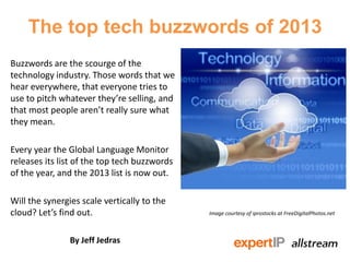 The top tech buzzwords of 2013
Buzzwords are the scourge of the
technology industry. Those words that we
hear everywhere, that everyone tries to
use to pitch whatever they’re selling, and
that most people aren’t really sure what
they mean.
Every year the Global Language Monitor
releases its list of the top tech buzzwords
of the year, and the 2013 list is now out.
Will the synergies scale vertically to the
cloud? Let’s find out.
By Jeff Jedras
Image courtesy of iprostocks at FreeDigitalPhotos.net
 