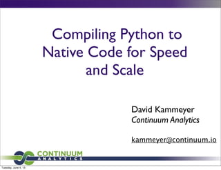 Compiling Python to
Native Code for Speed
and Scale
David Kammeyer
Continuum Analytics
kammeyer@continuum.io
Tuesday, June 4, 13
 