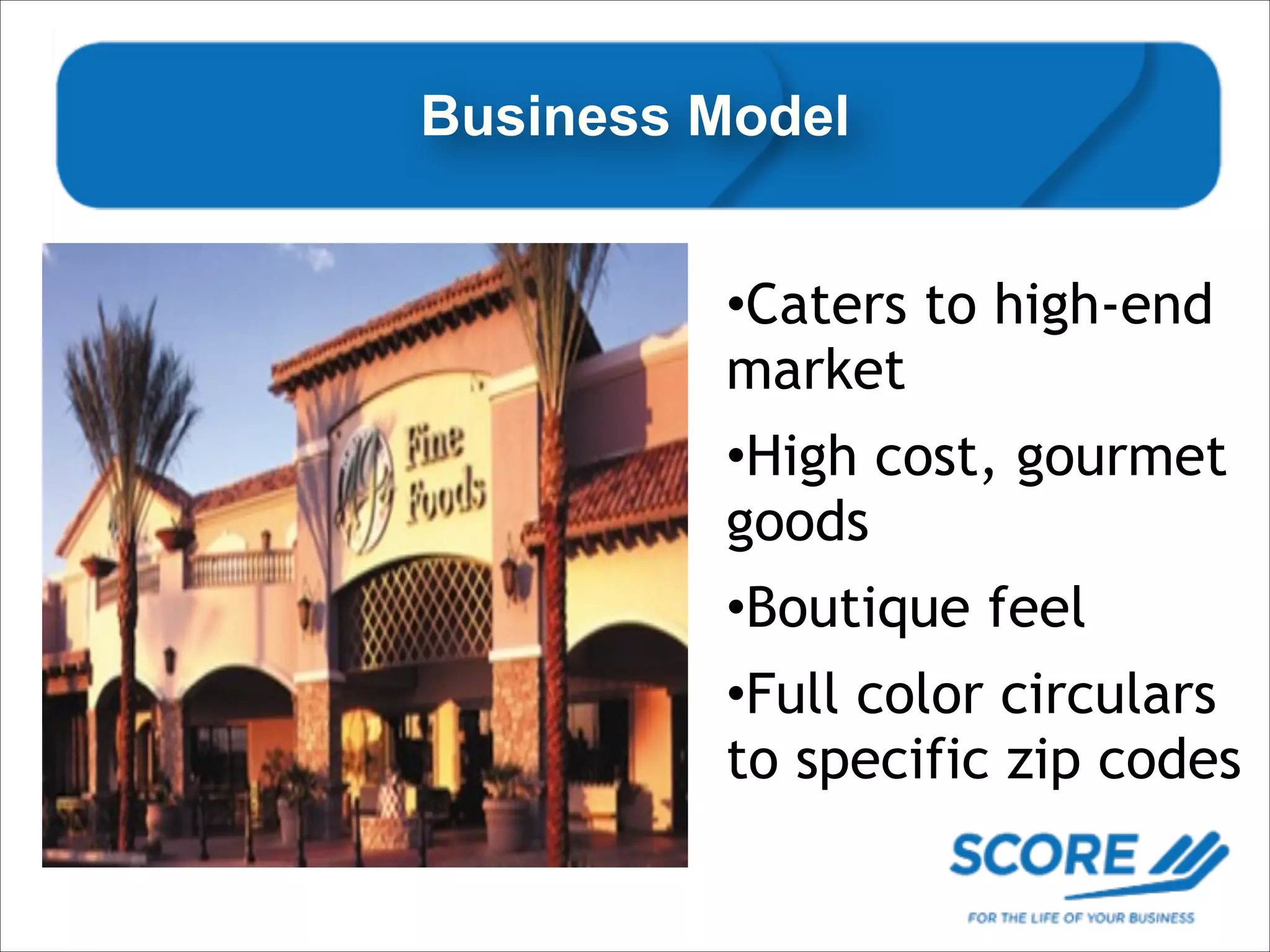 Business Model
•Caters to high-end
market
•High cost, gourmet
goods
.

•Boutique feel
•Full color circulars
to specific zip codes

 