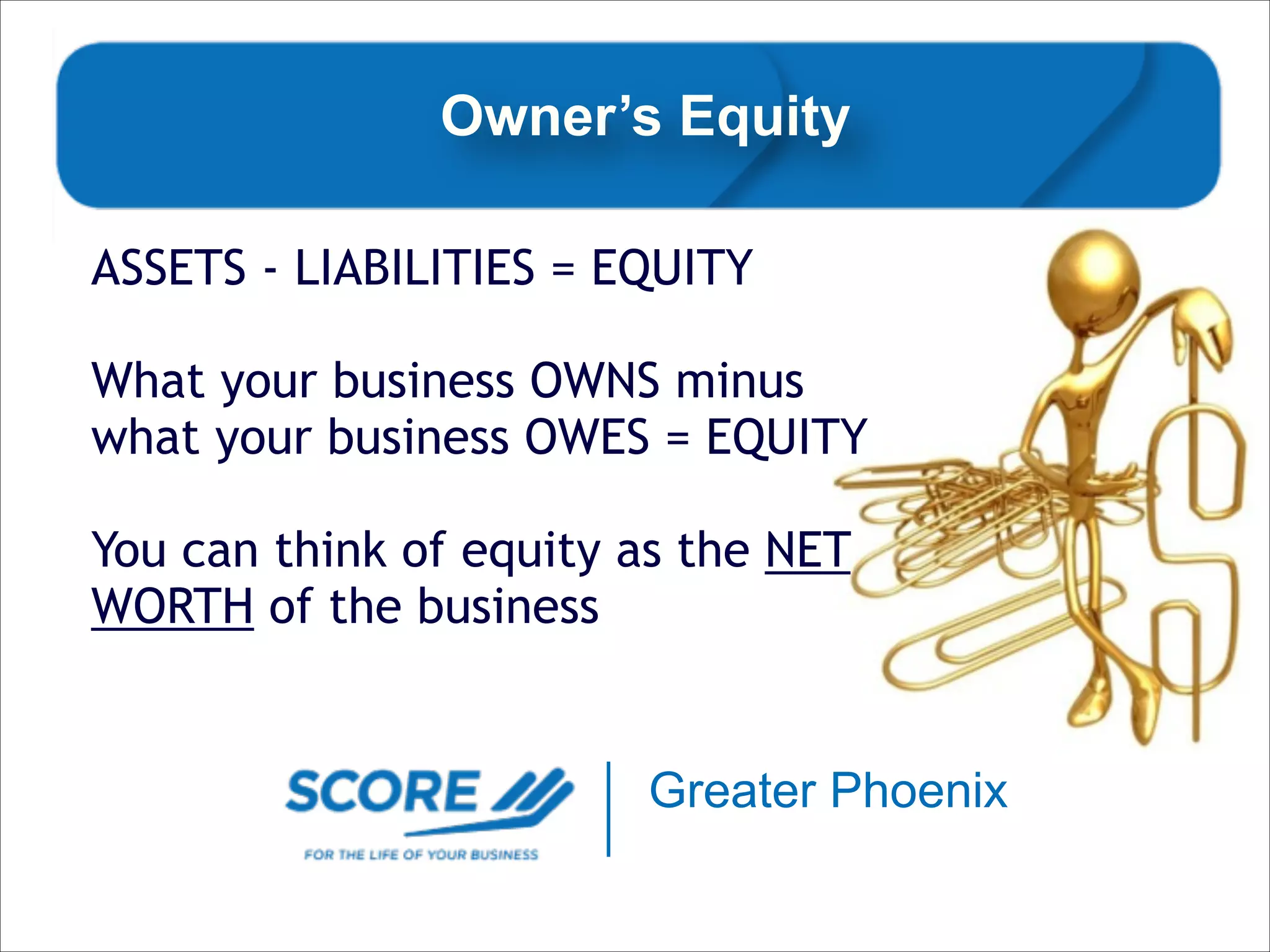 Owner’s Equity
ASSETS - LIABILITIES = EQUITY
!

What your business OWNS minus
what your business OWES = EQUITY
!

You can think of equity as the NET
WORTH of the business

Greater Phoenix

 