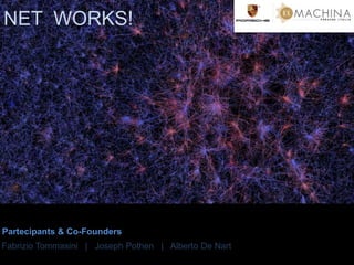 NET WORKS! 
Partecipants & Co-Founders 
Fabrizio Tommasini | Joseph Pothen | Alberto De Nart 
