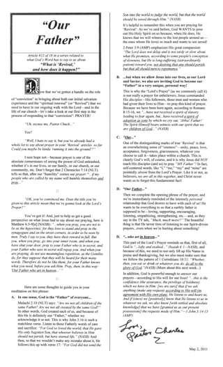 Article series related to
God's Word has say to us about
ow that we've a handle on the role
====
of"conviction" in bnngllllg about both our initial salvation
PVlr'Pl"lprlPP and the renewal" that we
om~olIlg walk with the Lord-and in the
in the
that "conviction": PRAYER!
me, Pastor Chuck...
've had a
(Revival' articles
into the
I sure not-because prayer is one ofthe
absolute cornerstones the power ofGod unllea~;hed,
convinced me. Does the
that we gonna look
You've to us a
oel'SP,ectlve on what Jesus had to say about our ....T'",'<1,." 0- here is
Malachi
their many
Father knows
in this way:
in your
is the "Father" of everyone...
says: "Are we not all children
we not all the same God?"
God created each and because of
y.'./A".LU,"C""J.Y our
not. This
matchless verse. Listen these I.<"""~h£>... hl
God so loved the
that whoever believes in Him
but have eternal
that we wouldn't make any mistake about it, He
up verse 17: God did send the
c.
D.
D.
'Revival': As we've said
His us bec:am,e,
knows that we will witness to around
ones whom He loves much and wants to see saved!
...but when we allow Jesus into our as our
and God to become our
"Father" in a very UUIIUU~. n,pl''I:,on'~1
we call
unbellie,rers: Jesus commanded
those men and women who
their lives to Him-to pray this kind
Because we have been born to Romans
that we
One ofthe dis:tim~Uls;hnllg
"'oltleIleSS"--ltllllty peace,
ac()eptanlce, F""'·'fi'.,',o"",.,."", grlJlCI()UsneE'S, whatever you
wants us to
say in the TV
is that He never tires
prayers...even when we're
within a church. This is
and Jesus did NOT
to pray "MYFather"! In
and "mine" are
Like or not, as
tOf.!et)'1er and Christ never
ofthe prayer, and
 