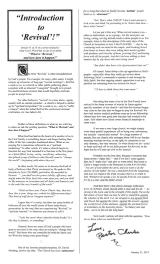 a week or
,
in a series related to
God's Word has to say to us about
is
term "Revival" is often misunderstood
cOInpj,ete with an itinerant ""e'varlge:llst"
tlre-and-brimstone sermons that would HV,-" .."c"'U
to
""""'''''ihf,<:>I ternp~~ra1tun~" for week or to "suffer
the initial thrill ofthe conference!seminar!
has faded a
the hearts ofa number ofus
and than
He wants us to become the kind of
Christ envisioned as He to His
before He ascended to
pffiiCieJ1CV. and
when come upon you, shall
witnesses in Jerusalem and all Judea and Samaria and
but there are many bodies of
ofthem under
so
think we're 'abnormal'!"
"See! That's what I MEAN! I don want anyone
look at me and think 'holier than thou '-
know
lJel'se<,;ul,wn later
OP1DoS,11l()fl to God's
+1....." .. ".14. the
ongolmg satanic in no way
rel:re<ltltlg from our mission for Jesus!
have to think about
that many ofus in the First
noticed is increase ofattacks Satan
".....c."d·'" members ofour church-and that this increase
very close to the time that we to pray for Revival! We
have had serious medical nn1hlerrlS
Others have lost very that
years. Still others have faced severe financial in
other ways.
U ..~"h",hhl not the best idea. Because assumes
Satan "-that ifwe don't come
he'll "make nice" and us some relief. But listen
Christ's words to the Pharisees 8:44
the to do the
the be2-mnmf!,
nature;
Next week's article will deal the Que:stloifl,
do know when need Revival? "
3
 