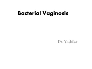 Bacterial Vaginosis
Dr. Yashika
 