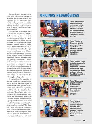 De acordo com ele, para criar
esse novo paradigma dialogal, o
professor precisa ter em mente três
aspectos, que são: “Ajudar a cons-
truir sentido; apresentar novo con-
teúdo e construir o conhecimento
junto do aluno; e verificar se houve
aprendizagem”.
Igualmente convidada para
palestrar no congresso, Virginia
Gudiño, neuropsicoeducadora,
neuropsicocapacitadora e copes-
quisadora da Universidade Yeshiva,
em Nova York, nos Estados Unidos,
dissertou sobre o tópico “A contri-
buição do neurocapital humano no
processo do aprendizado”. Ela expli-
cou como o educador pode utilizar o
conhecimento acerca do cérebro a
fim de tornar o ato de ensinar uma
experiência positiva. Ainda enfatizou
que, para que isso ocorra, é neces-
sário compreender os dois tipos de
aprendizado: o emocional e o cog-
nitivo. O primeiro efetiva-se pela rá-
pida assimilação do conteúdo e pela
fácil memorização. No segundo, no
entanto, a aquisição do conteúdo é
mais difícil, e o esquecimento das
informações é frequente.
A especialista fez questão de
destacar que é importante entender
certas etapas da construção do
conhecimento para garantir que o
educar seja satisfatório e proveito-
so. Uma delas é a dos três filtros
cerebrais. “O professor, com a in-
formação de como atravessar esses
filtros, terá ferramentas para trazer
à prática docente, cotidianamente,
o que queira transmitir, com maior
possibilidade de [esse conteúdo] se
alojar no córtex cerebral.” Ela disse
que, para ultrapassar o primeiro
filtro, o pedagogo precisa capturar a
atenção do aluno; no segundo, é ne-
cessário manter o interesse dele no
assunto; e, no terceiro, o educador
Oficinas pedagógicas
Tema: “Teatrando — O
desenvolvimento da
expressão por meio do
teatro improvisado”.
Oficineiras: Elisabete
dos Santos Vasconcelos,
graduanda em Letras; e
Talita Calusni da Silva,
psicóloga.
Tema: “Pesquisar e
brincar: um caminho
para a aprendizagem
significativa”.
Oficineiros: Eduardo
Luckmann e Ruana
Costa Silveira,
educadores.
Tema: “Identificar o meio
ambiente e transformá-lo,
brincando com
experimentos”. Oficineiras:
Diana Fernando Uribe,
psicóloga; Mariela Álvarez,
professora; e Yanina
Paludi Diaz, licenciada em
Psicomotricidade.
Tema: “Brincar: uma
proposta inovadora
e facilitadora da
aprendizagem”.
Oficineiras: Maria
Dora dos Santos
e Maísa Santana,
pedagogas.
Tema: “Ler para
estudar e ler para
escrever”. Oficineiras:
Claudiane Maria
de Freitas Mendes,
pedagoga; e Danielle
Tonin de Almeida
Bosso, graduada em
Letras.
BOA VONTADE 89
 