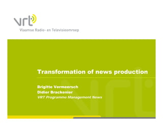 Transformation of news production

Brigitte Vermeersch
Didier Brackenier
VRT Programme Management News
 