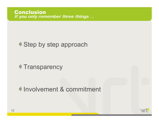 Conclusion
     If you only remember three things …




         Step by step approach


         Transparency
              p     y


         Involvement & commitment


12
 