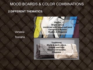 MOOD BOARDS & COLOR COMBINATIONS
2 DIFFERENT THEMATICS:
!
!
!
Venezia!
Toscana
Playful!
Bright colors !
combined with beige and sand!
Carnaval & Murano!
Modern & Elegance
Traditional !
Warm & earth colors!
Grapes and ﬁeld!
Wood & Intrinciatto!
Elegance
 