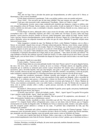 -Fogo?
-Não, não era fogo. Fora o elevador dos pratos que inesperadamente, ao subir o peixe de S. Alteza, se
desarranjara, e não se movia encalhado!
O Grão duque arremessou o guardanapo. Toda a sua polidez estalava como um esmalte mal posto:
-Essa é forte!... Pois um peixe que me deu tanto trabalho! Para que estamos nós aqui então a cear? Que
estupidez! E pôr que o não trouxeram à mão, simplesmente? Encalhado... Quero ver! Onde é a copa?
E, furiosamente, investiu para a copa, conduzido pelo mordomo que tropeçava, vergava os ombros, ante
esta esmagadora cólera de Príncipe. Jacinto seguiu, como uma sombra, levado na rajada de S. Alteza. E eu não me
contive, também me atirei para a copa, a contemplar o desastre, enquanto Dornan, batendo na coxa, clamava que se
ceasse sem peixe!
O Grão-Duque lá estava, debruçado sobre o poço escuro do elevador, onde mergulhara uma vela que lhe
avermelhava mais a face esbraseada. Espreitei, pôr sobre o seu ombro real. Em baixo, na treva, sobre uma larga
prancha, o peixe precioso alvejava, deitado na travessa, ainda fumegando, entre rodelas de limão. Jacinto, branco
como a gravata, torturava desesperadamente a mola complicada do ascensor. Depois foi o Grão-Duque que, com os
pulsos cabeludos, atirou um empuxão tremendo aos cabos em que ele rolava. Debalde! O aparelho enrijara numa
inércia de bronze eterno.
Sedas roçagaram à entrada da copa. Era Madame de Oriol, e atrás Madame Verghane, com os olhos a
faiscar, na curiosidade daquele lance em que o Príncipe soltara tanta paixão. Marizac, nosso íntimo, surgiu também,
risonho, propondo uma descida ao poço com escadas. Depois foi o Psicólogo, que se abeirou, psicologou, atribuindo
intenções sagazes ao peixe que assim se recusava. E a cada um o Grão-Duque, escarlate, mostrava com dedo trágico,
no fundo da cova, o seu peixe! Todos afundavam a face, murmuravam: ”lá está!” Todelle, na sua precipitação, quase
se despenhou. O periquito descendente de Coligny batia as asas, granindo: - “Que cheiro ele deita, que delícia!” Na
copa atulhada os decotes das senhoras roçavam a farda dos lacaios. O velho caiado de pó de arroz meteu o pé num
balde de gelo, com um berro ferino. E o Historiador dos duques de Anjou movia pôr cima de todos o seu nariz bicudo
e triste.
De repente, Todelle teve uma idéia!
É muito simples... É pescar o peixe!
O Grão-Duque bateu na coxa uma palmada triunfal. Está claro! Pescar o peixe! E no gozo daquela facécia,
tão rara e tão nova, toda a sua cólera se sumira, de novo se tornara o Príncipe amável, de magnífica polidez,
desejando que as senhoras se sentassem para assistir à pesca miraculosa! Ele mesmo seria o pescador! Nem se
necessitava, para a divertida façanha, mais que uma bengala, uma guita e um gancho. Imediatamente Madame de
Oriol, excitada, ofereceu um dos seus ganchos. Apinhados em volta dela, sentindo o seu perfume, o calor da sua pele,
todos exaltamos a amorável dedicação. E o Psicólogo proclamou que nunca se pescara com tão divino anzol!
Quando dois escudeiros estonteados voltaram, trazendo uma bengala e um cordel, já o Grão-Duque,
radiante, vergara o gancho em anzol. Jacinto, com uma paciência lívida, erguia uma lâmpada sobre a escuridão do
poço fundo. E os senhores mais graves, o Historiador, o diretor do Boulevard, o Conde de Trèves, o homem de
cabeça à Van-Dyck, sorriam, amontoados à porta, num interesse reverente pela fantasia de S. Alteza. Madame de
Trèves, essa examinava serenamente, com a sua nobre luneta, a instalação da copa. Só Dornan não se erguera da
mesa, com os punhos cerrados sobre a toalha, o gordo pescoço encovado, no tédio sombrio de fera a quem
arrancaram a posta.
No entanto S. Alteza pescava com fervor! Mas debalde! O gancho, pouco agudo, sem pressa, bamboleando
na extremidade da guita frouxa, não fisgava.
-Ó Jacinto, erga essa luz! – gritava ele inchado e suado. – Mais!... Agora! Agora! É na guelra! Só na guelra
é que o gancho o pode prender. Agora... Qual! que diabo! Não vai!
Tirou a face do poço, resfolegando e afrontado. Não era possível! Só carpinteiros, com alavancas!... E
todos, ansiosamente, bradamos que se abandonasse o peixe!
O Príncipe, risonho, sacudindo as mãos, concordava que pôr fim “fora mais divertido pescá-lo do que
comê-lo!” E o elegante bando refluiu sofregamente para a mesa, ao som duma valsa de Strauss, que os Tziganes
arremessaram em arcadas de lânguido ardor. Só Madame de Trèves se demorou ainda, retendo o meu pobre Jacinto,
para lhe assegurar quanto admirava o arranjo da sua copa... Ó perfeita! Que compreensão da vida, que fina
inteligência do conforto!
S. Alteza, encalmado pelo esforço, esvaziou poderosamente dois copos de Chateau-Lagrange. Todos o
aclamavam como um pescador genial. E os escudeiros serviam o Barão de Pauillac, cordeiro das lezírias marinhas,
que, preparado com ritos quase sagrados, toma este grande nome sonoro e entra no Nobiliário de França.
Eu comi com o apetite dum herói de Homero. Sobre o meu copo e o de Dornan o Champanhe cintilou e
jorrou ininterrompidamente como fonte de Inverno. Quando se serviam ortolans1
gelados, que se derretiam na boca, o
Ortolans: Hortulana, avezinha de arribação, de carne muito apreciada; também chamada cencramo,
cencrâmide, sombria ou verdelha.
 